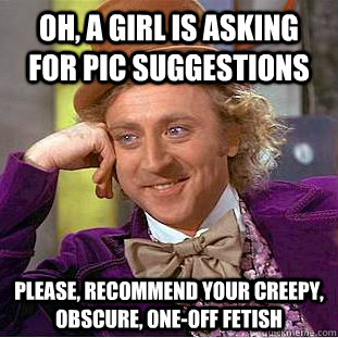 oh, a girl is asking for pic suggestions  please, recommend your creepy, obscure, one-off fetish  Condescending Wonka