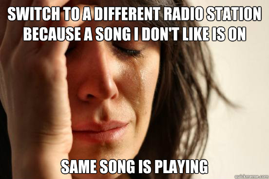 Switch to a different radio station because a song I don't like is on same song is playing  First World Problems