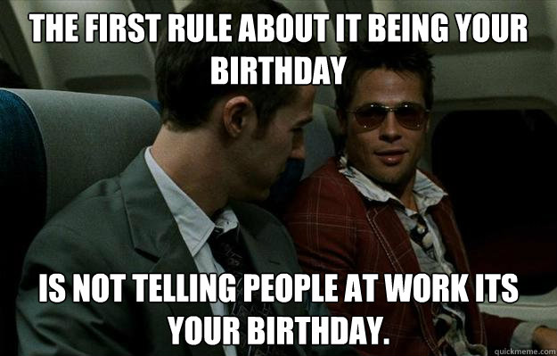 the first rule about it being your birthday  is not telling people at work its your birthday.  