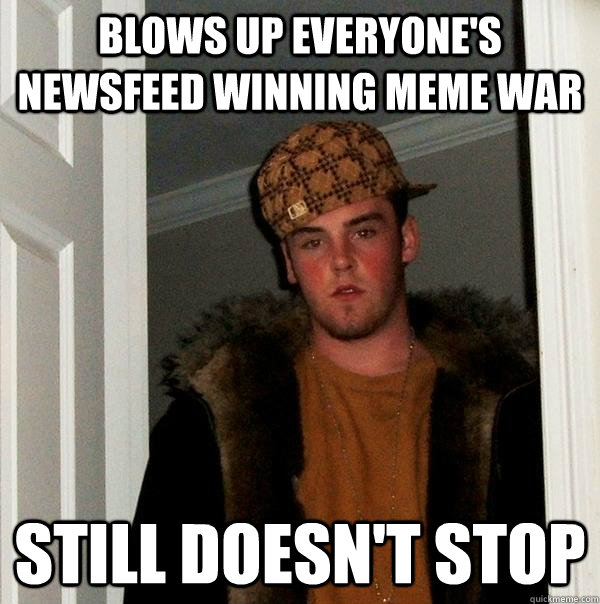 blows up everyone's newsfeed winning meme war still doesn't stop  Scumbag Steve