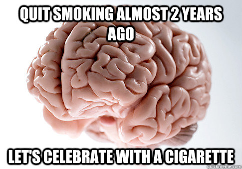 Quit smoking almost 2 years ago let's celebrate with a cigarette  Scumbag Brain