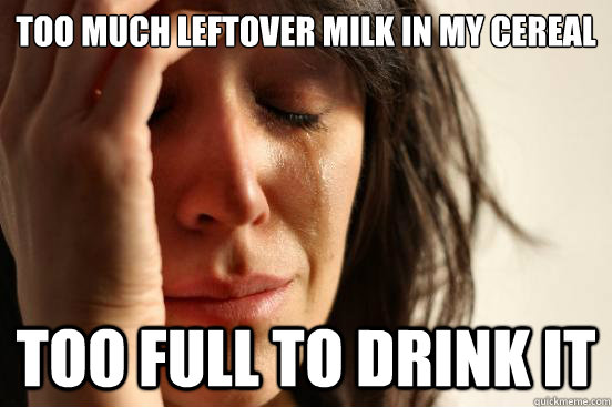 too much leftover milk in my cereal  too full to drink it - too much leftover milk in my cereal  too full to drink it  First World Problems