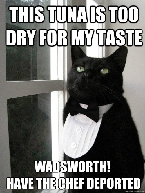 This tuna is too dry for my taste Wadsworth!
 have the chef deported  One Percent Cat