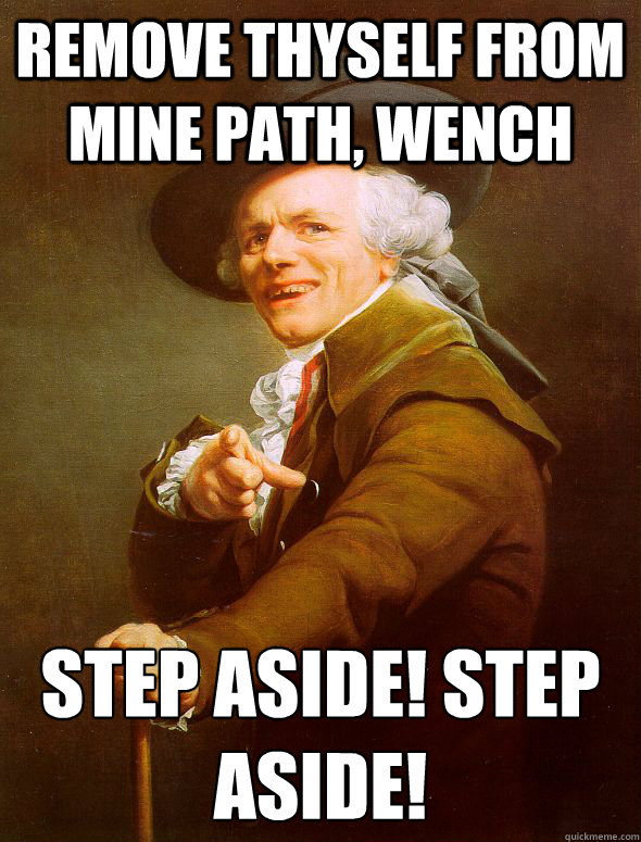 Remove thyself from mine path, wench step aside!﻿ step aside!  Joseph Ducreux