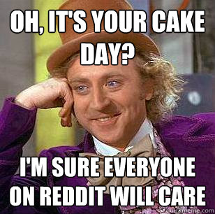 Oh, it's your cake day? I'm sure everyone on reddit will care  Condescending Wonka