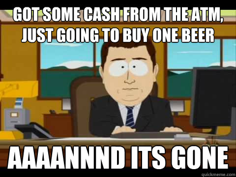 got some cash from the atm, just going to buy one beer Aaaannnd its gone - got some cash from the atm, just going to buy one beer Aaaannnd its gone  Aaand its gone