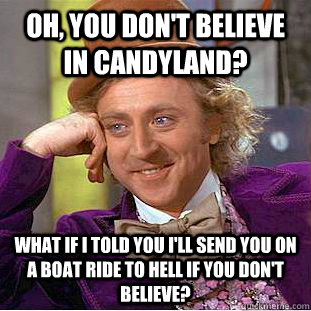 Oh, You don't believe in Candyland? What if I told you I'll send you on a boat ride to hell if you don't believe? - Oh, You don't believe in Candyland? What if I told you I'll send you on a boat ride to hell if you don't believe?  Creepy Wonka