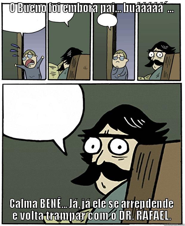 O BUENO FOI EMBORA PAI... BUÁÁÁÁÁ´... CALMA BENÊ... JÁ, JÁ ELE SE ARREPDENDE E VOLTA TRAMPAR COM O DR. RAFAEL. Stare Dad