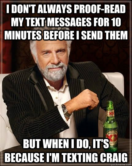 I don't always proof-read my text messages for 10 minutes before I send them but when i do, it's because i'm texting craig - I don't always proof-read my text messages for 10 minutes before I send them but when i do, it's because i'm texting craig  The Most Interesting Man In The World