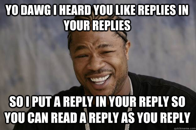 YO DAWG I Heard you like replies in your replies So I put a reply in your reply so you can read a reply as you reply - YO DAWG I Heard you like replies in your replies So I put a reply in your reply so you can read a reply as you reply  Xzibit meme