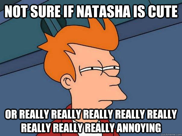 Not sure if natasha is cute or really really really really really really really really annoying  Futurama Fry