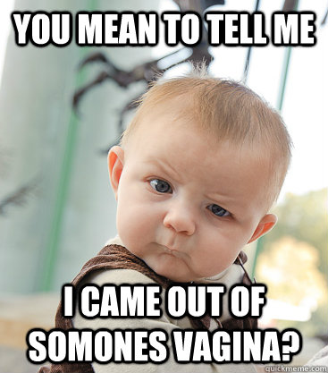 you mean to tell me I came out of somones vagina?  skeptical baby