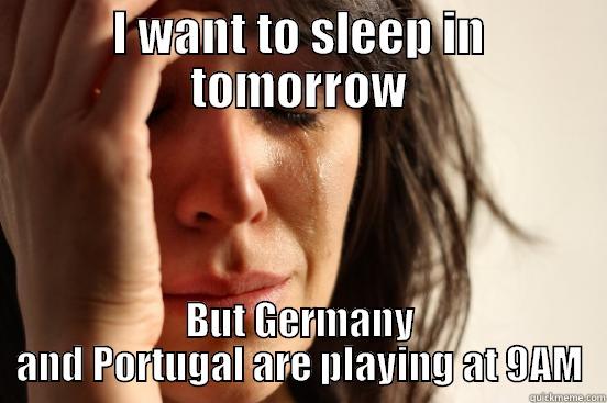 I WANT TO SLEEP IN TOMORROW BUT GERMANY AND PORTUGAL ARE PLAYING AT 9AM First World Problems