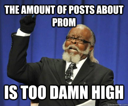 The amount of posts about prom is too damn high  Too Damn High