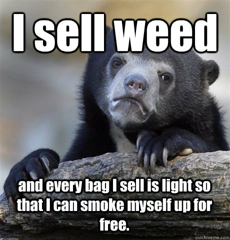 I sell weed and every bag I sell is light so that I can smoke myself up for free.  - I sell weed and every bag I sell is light so that I can smoke myself up for free.   Confession Bear