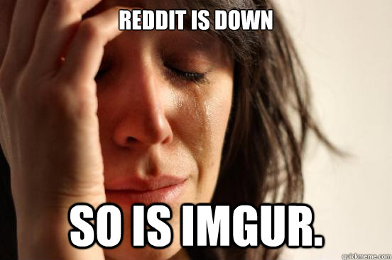 Reddit is down so is Imgur.  First World Problems