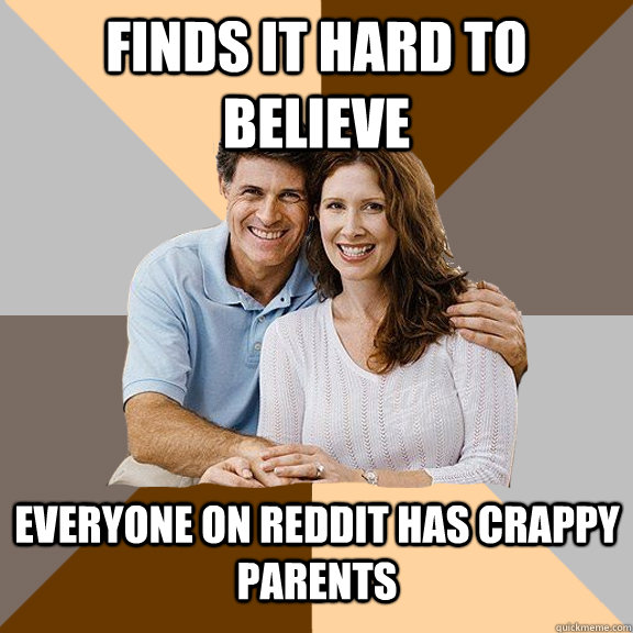 Finds it hard to believe everyone on reddit has crappy parents  Scumbag Parents