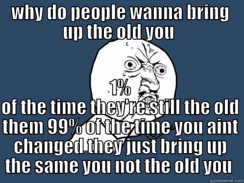 WHY DO PEOPLE WANNA BRING UP THE OLD YOU  1% OF THE TIME THEY'RE STILL THE OLD THEM 99% OF THE TIME YOU AINT CHANGED THEY JUST BRING UP THE SAME YOU NOT THE OLD YOU  Y U No