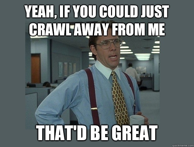 yeah, If you could just crawl away from me That'd be great - yeah, If you could just crawl away from me That'd be great  Office Space Lumbergh