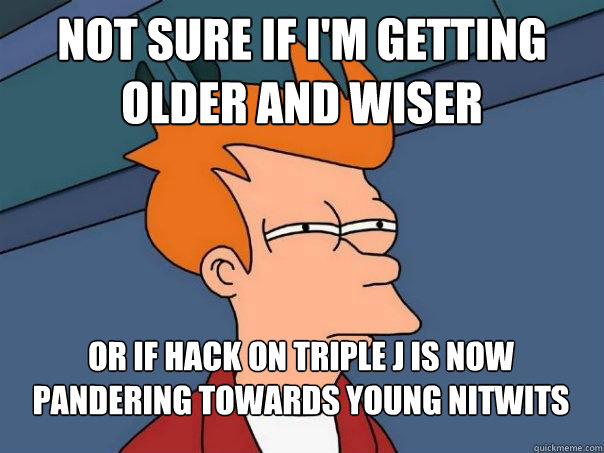 Not sure if I'm getting older and wiser Or if Hack on Triple J is now pandering towards young nitwits  Futurama Fry