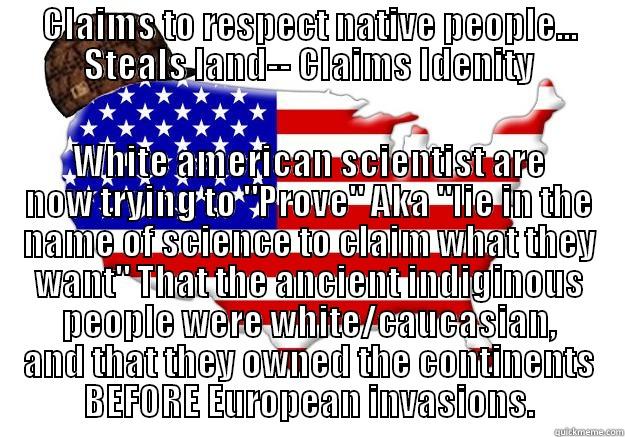 'Merica :/ - CLAIMS TO RESPECT NATIVE PEOPLE... STEALS LAND-- CLAIMS IDENITY WHITE AMERICAN SCIENTIST ARE NOW TRYING TO 