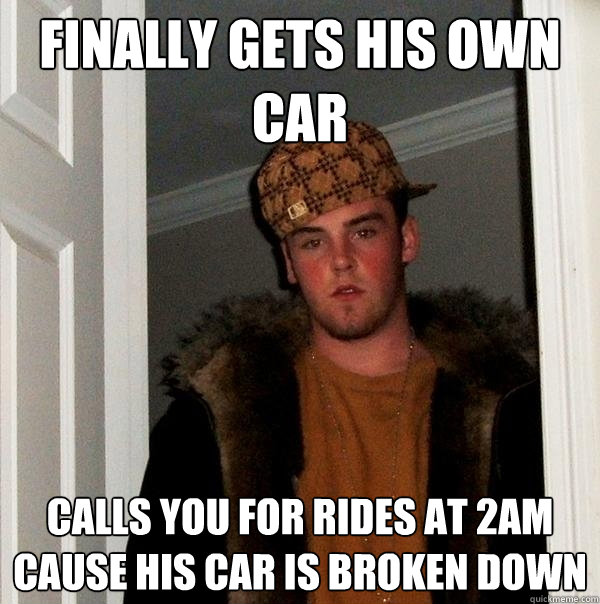 Finally gets his own car Calls you for rides at 2AM cause his car is broken down - Finally gets his own car Calls you for rides at 2AM cause his car is broken down  Scumbag Steve