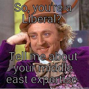 SO, YOU'RE A LIBERAL?  TELL ME ABOUT YOUR MIDDLE EAST EXPERTISE  Condescending Wonka