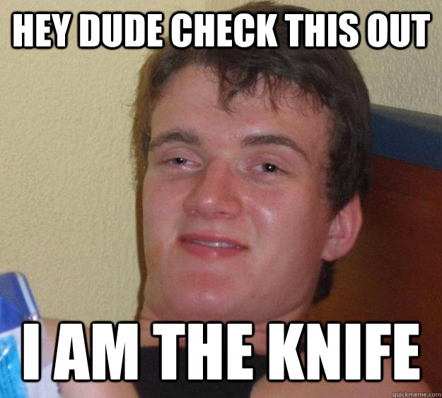 hey dude check this out i am the knife  10 Guy