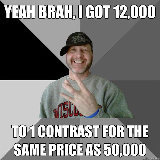 yeah Brah, i got 12,000 to 1 contrast for the same price as 50,000  Hood Dad