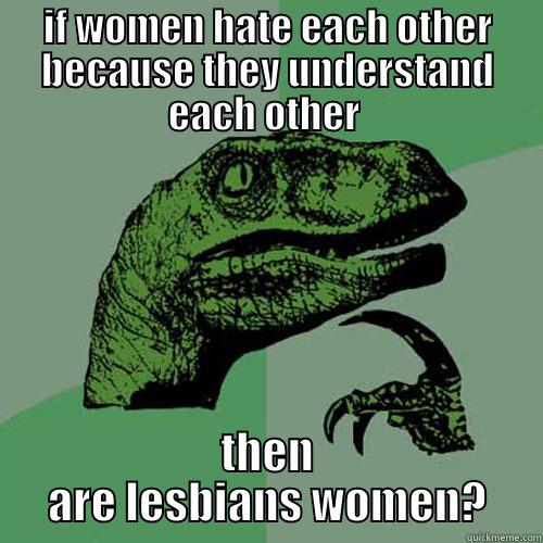 good question - IF WOMEN HATE EACH OTHER BECAUSE THEY UNDERSTAND EACH OTHER  THEN ARE LESBIANS WOMEN? Philosoraptor