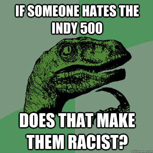 If someone hates the Indy 500 Does that make them racist?  Philosoraptor