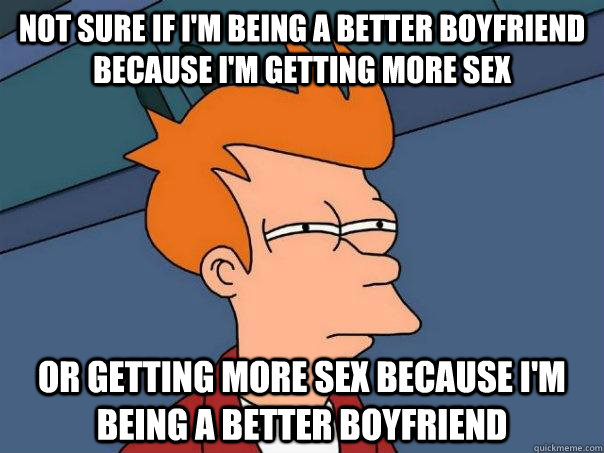 Not sure if i'm being a better boyfriend because i'm getting more sex or getting more sex because i'm being a better boyfriend  Futurama Fry