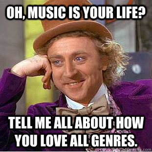 Oh, Music is your life? Tell me all about how you love all genres. - Oh, Music is your life? Tell me all about how you love all genres.  Condescending Wonka