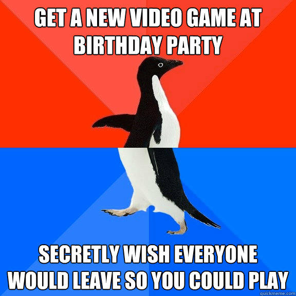 get a new video game at birthday party secretly wish everyone would leave so you could play  Socially Awesome Awkward Penguin