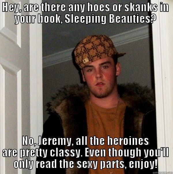 HEY, ARE THERE ANY HOES OR SKANKS IN YOUR BOOK, SLEEPING BEAUTIES? NO, JEREMY, ALL THE HEROINES ARE PRETTY CLASSY. EVEN THOUGH YOU'LL ONLY READ THE SEXY PARTS, ENJOY! Scumbag Steve