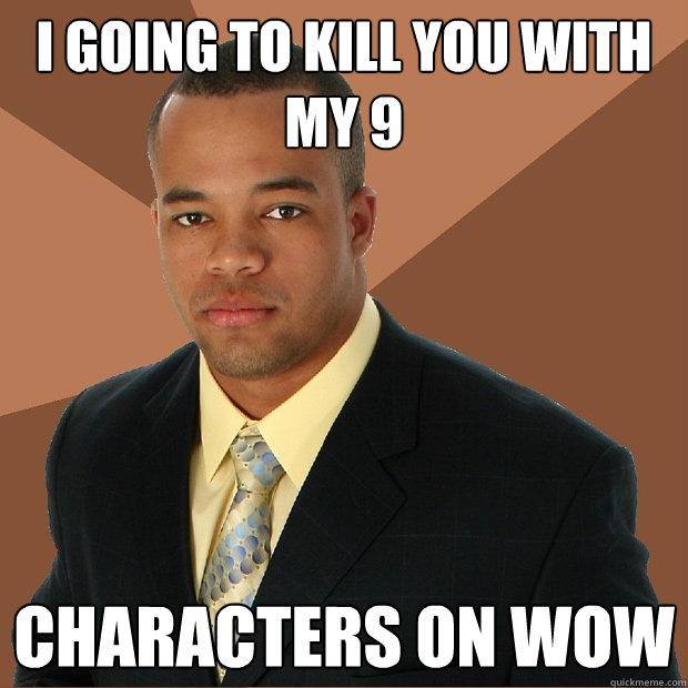 I going to kill you with my 9 characters on WOW  Successful Black Man