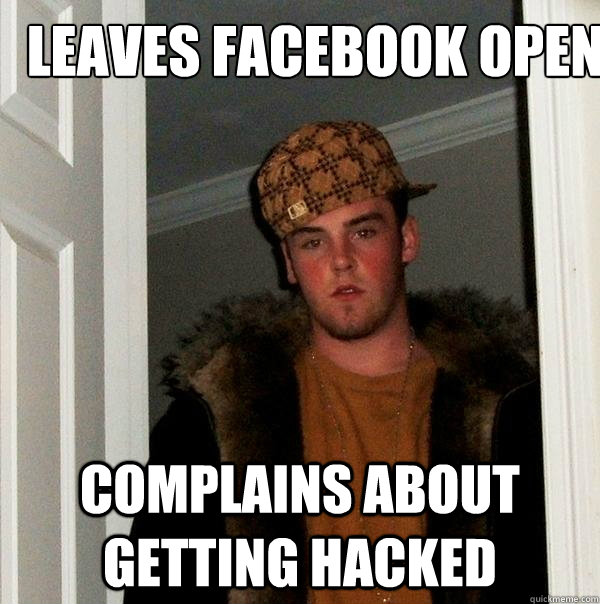 leaves facebook open
 complains about getting hacked  Scumbag Steve