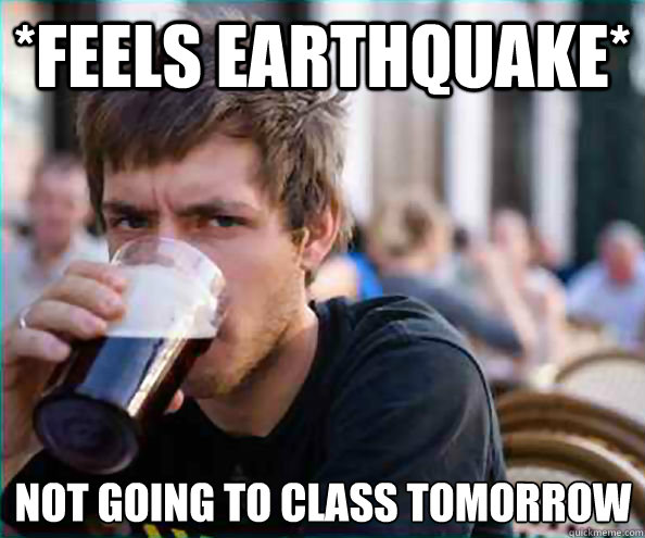 *feels earthquake* Not going to class tomorrow  Lazy College Senior