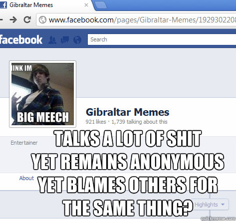 talks a lot of shit 
yet remains anonymous yet blames others for the same thing?  gibraltar memes