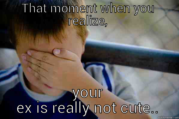 THAT MOMENT WHEN YOU REALIZE, YOUR EX IS REALLY NOT CUTE.. Confession kid