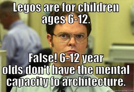 LEGOS ARE FOR CHILDREN AGES 6-12. FALSE! 6-12 YEAR OLDS DON'T HAVE THE MENTAL CAPACITY FO ARCHITECTURE. Schrute