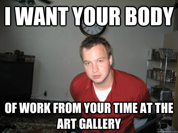 I want your body of work from your time at the art gallery  Sexually Misleading Jeffrey