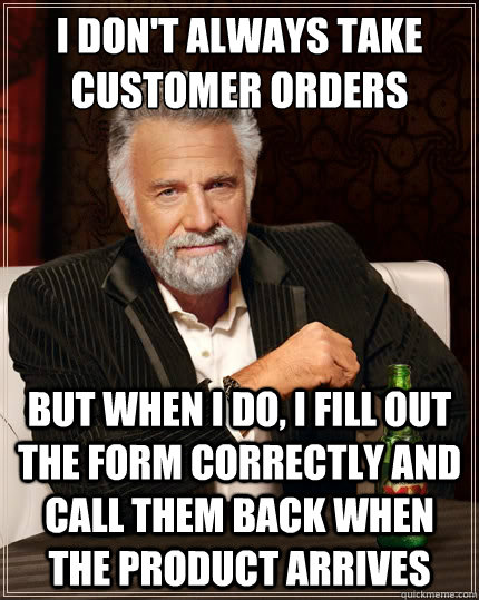 I don't always take customer orders but when I do, I fill out the form correctly and call them back when the product arrives - I don't always take customer orders but when I do, I fill out the form correctly and call them back when the product arrives  The Most Interesting Man In The World