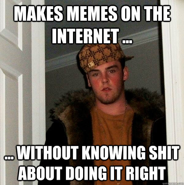 Makes memes on the internet ... ... without knowing shit about doing it right  Scumbag Steve