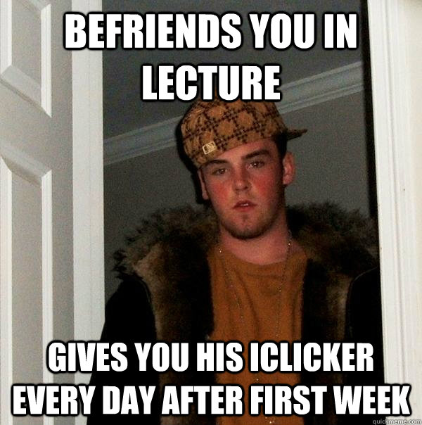 befriends you in lecture gives you his iclicker every day after first week - befriends you in lecture gives you his iclicker every day after first week  Scumbag Steve