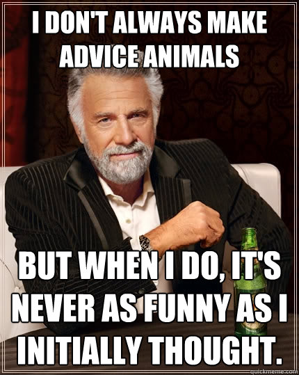 I don't always make Advice Animals but when i do, it's never as funny as i initially thought. - I don't always make Advice Animals but when i do, it's never as funny as i initially thought.  The Most Interesting Man In The World