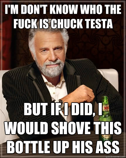 I'm don't know who the fuck is chuck testa But if i did, i would shove this bottle up his ass  The Most Interesting Man In The World