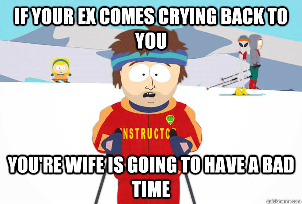 If your ex comes crying back to you You're Wife is going to have a bad time  Super Cool Ski Instructor