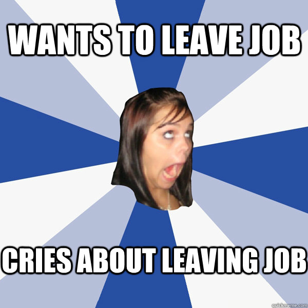 wants to leave job cries about leaving job - wants to leave job cries about leaving job  Annoying Facebook Girl