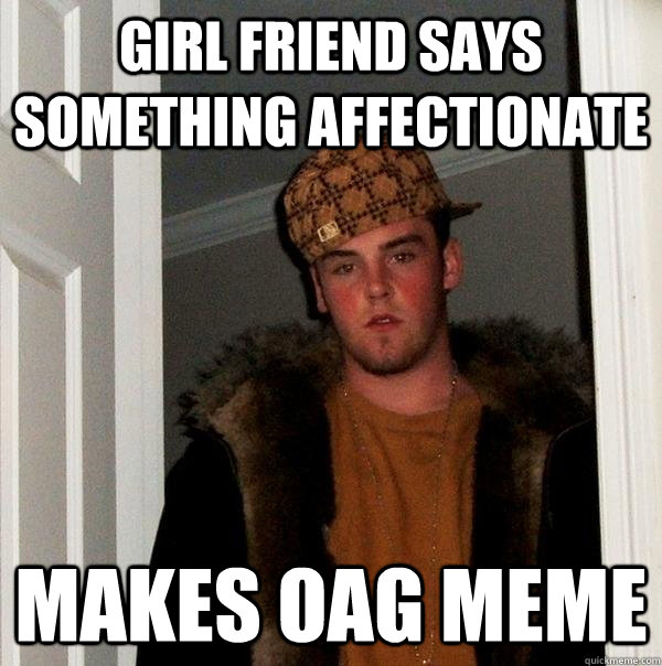 girl friend says something affectionate makes OAG meme - girl friend says something affectionate makes OAG meme  Scumbag Steve